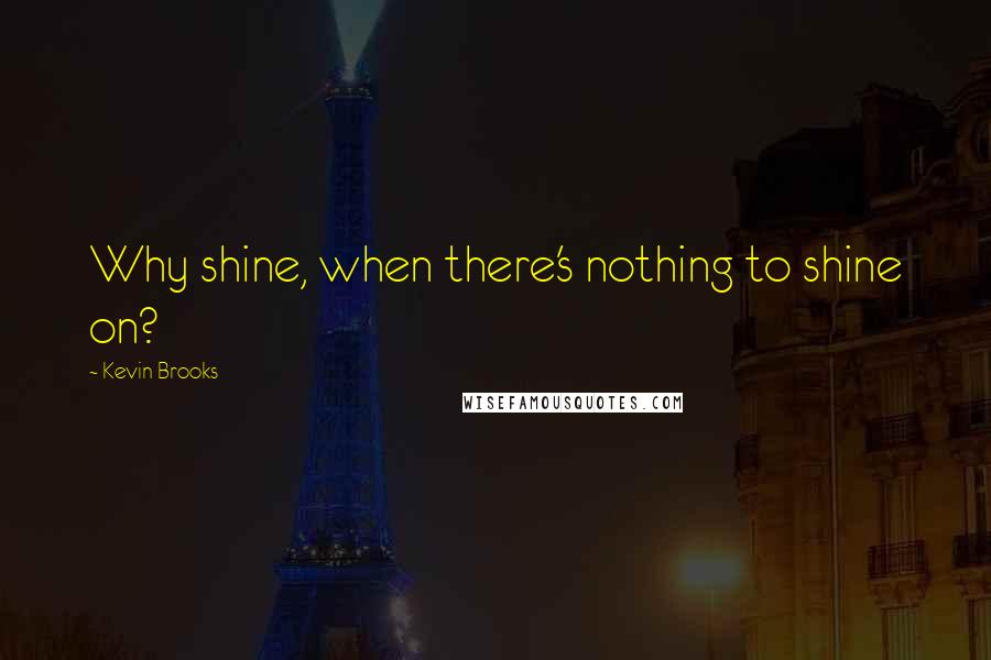 Kevin Brooks Quotes: Why shine, when there's nothing to shine on?