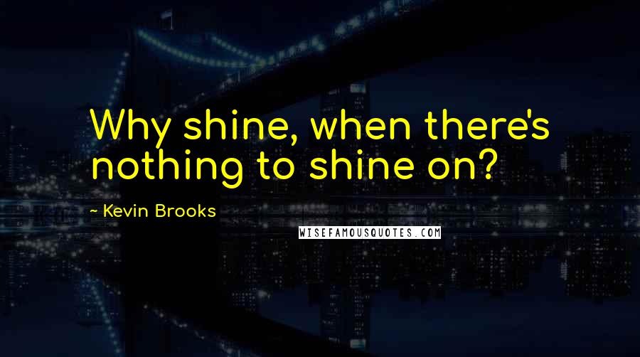 Kevin Brooks Quotes: Why shine, when there's nothing to shine on?