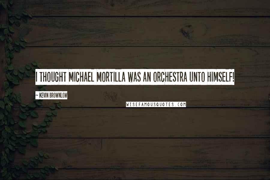 Kevin Brownlow Quotes: I thought Michael Mortilla was an orchestra unto himself!