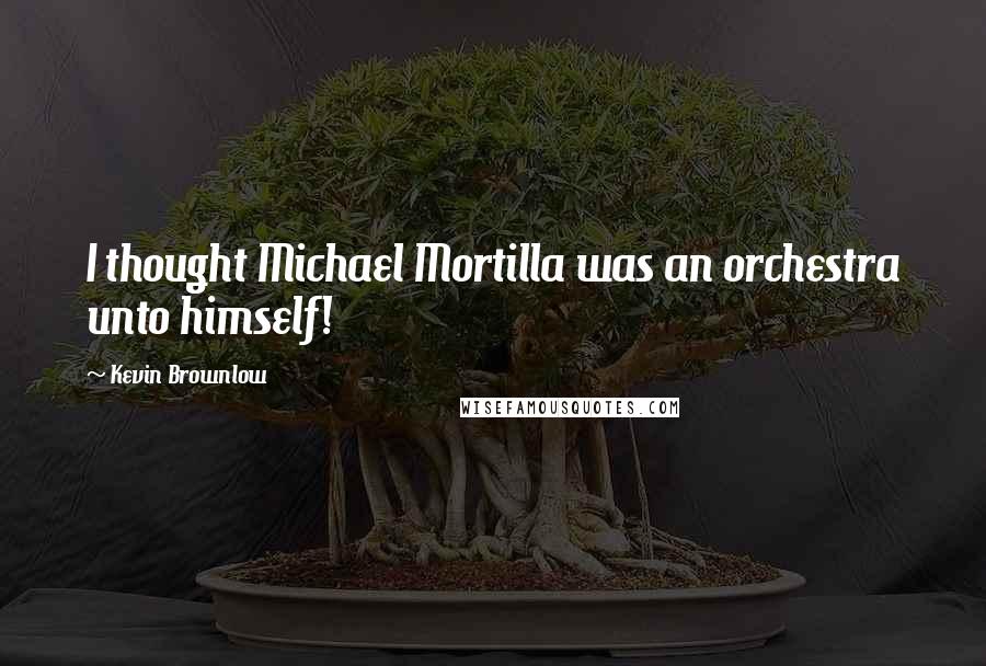 Kevin Brownlow Quotes: I thought Michael Mortilla was an orchestra unto himself!