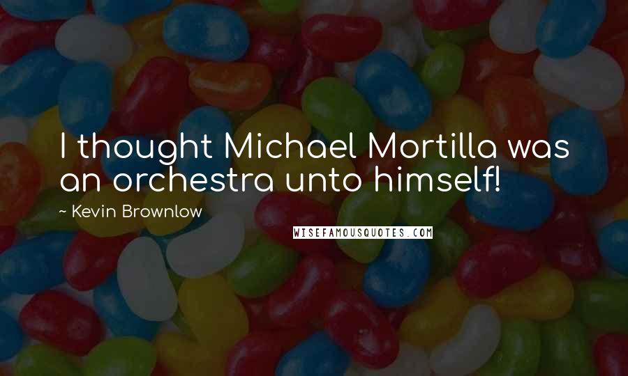 Kevin Brownlow Quotes: I thought Michael Mortilla was an orchestra unto himself!