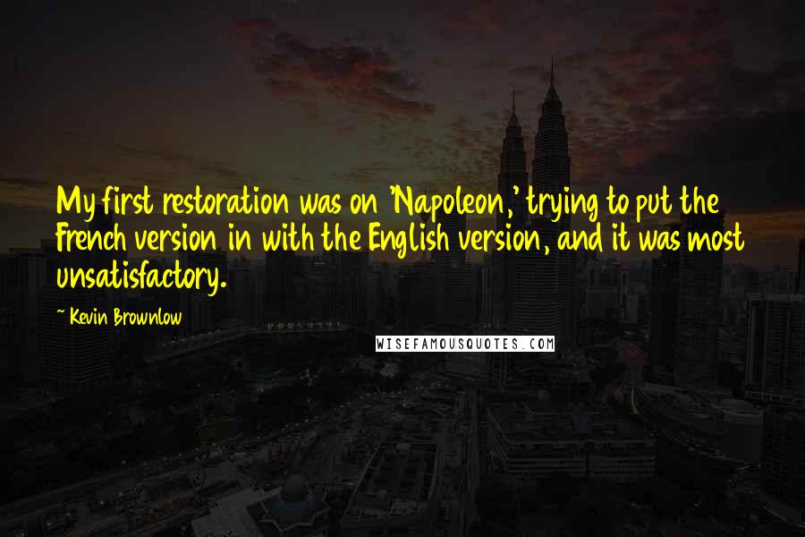 Kevin Brownlow Quotes: My first restoration was on 'Napoleon,' trying to put the French version in with the English version, and it was most unsatisfactory.