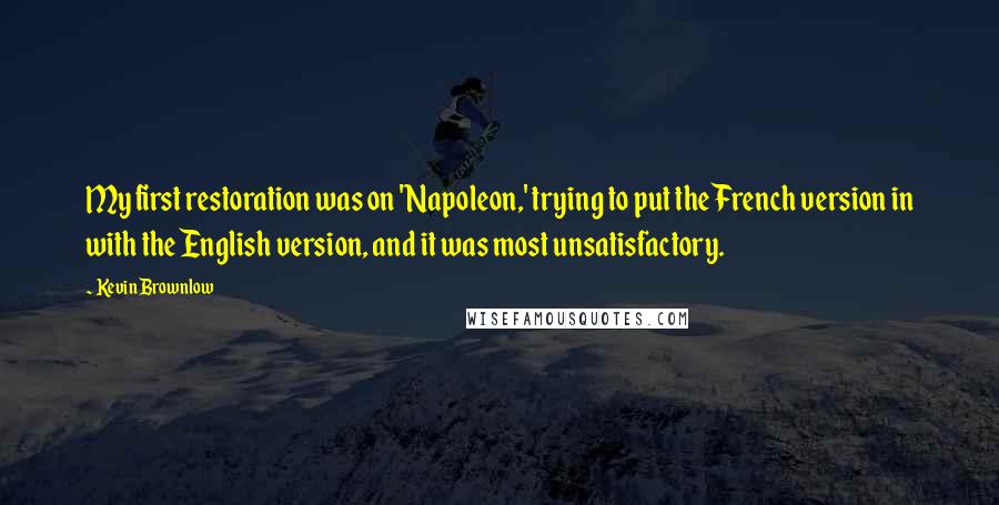 Kevin Brownlow Quotes: My first restoration was on 'Napoleon,' trying to put the French version in with the English version, and it was most unsatisfactory.