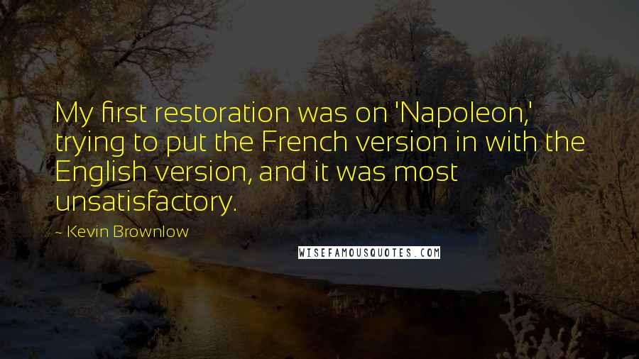 Kevin Brownlow Quotes: My first restoration was on 'Napoleon,' trying to put the French version in with the English version, and it was most unsatisfactory.