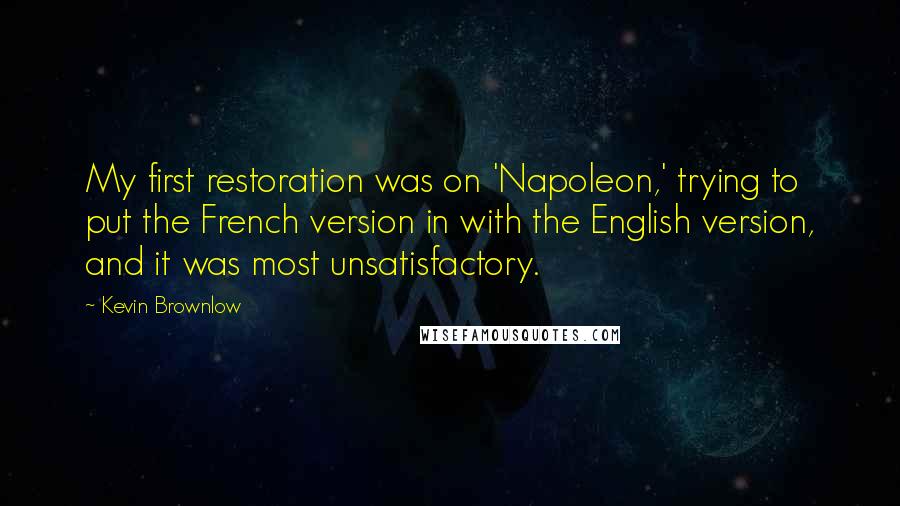 Kevin Brownlow Quotes: My first restoration was on 'Napoleon,' trying to put the French version in with the English version, and it was most unsatisfactory.