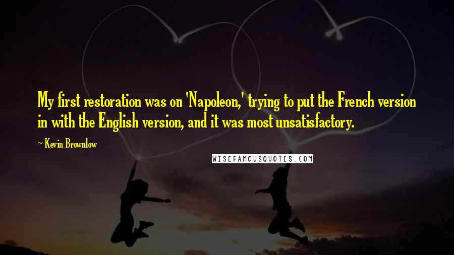 Kevin Brownlow Quotes: My first restoration was on 'Napoleon,' trying to put the French version in with the English version, and it was most unsatisfactory.