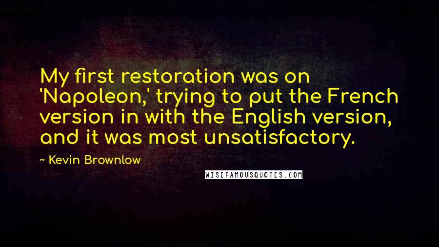 Kevin Brownlow Quotes: My first restoration was on 'Napoleon,' trying to put the French version in with the English version, and it was most unsatisfactory.