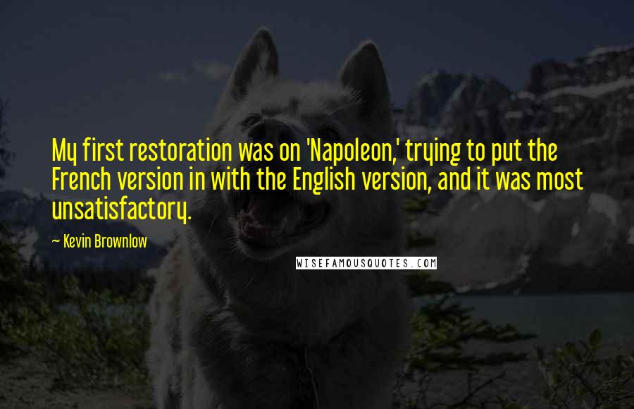 Kevin Brownlow Quotes: My first restoration was on 'Napoleon,' trying to put the French version in with the English version, and it was most unsatisfactory.