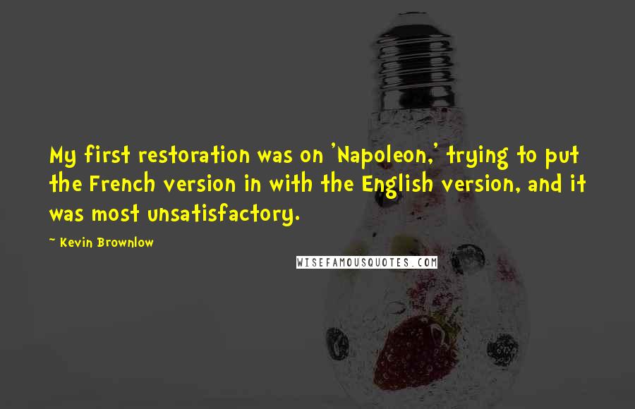 Kevin Brownlow Quotes: My first restoration was on 'Napoleon,' trying to put the French version in with the English version, and it was most unsatisfactory.