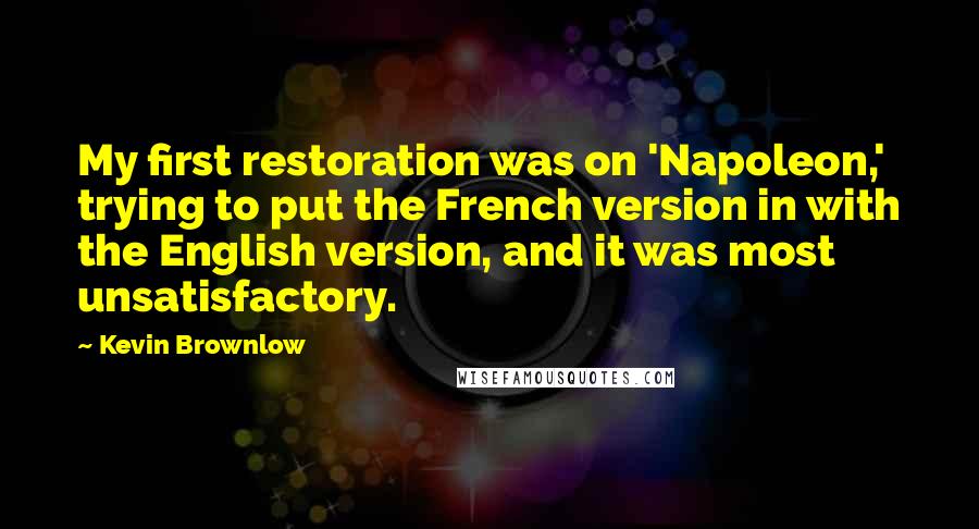 Kevin Brownlow Quotes: My first restoration was on 'Napoleon,' trying to put the French version in with the English version, and it was most unsatisfactory.