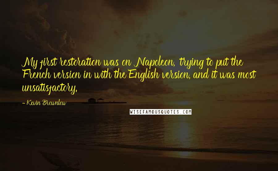 Kevin Brownlow Quotes: My first restoration was on 'Napoleon,' trying to put the French version in with the English version, and it was most unsatisfactory.