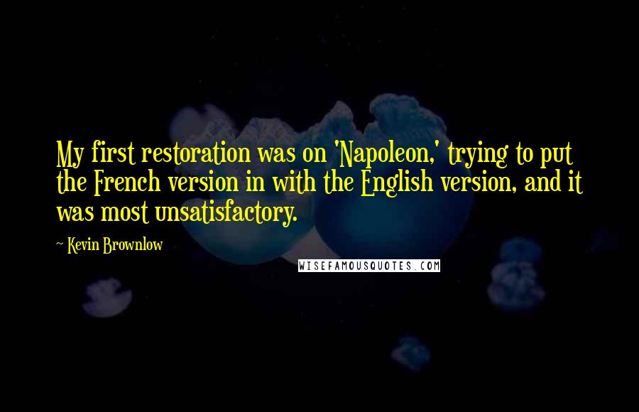 Kevin Brownlow Quotes: My first restoration was on 'Napoleon,' trying to put the French version in with the English version, and it was most unsatisfactory.