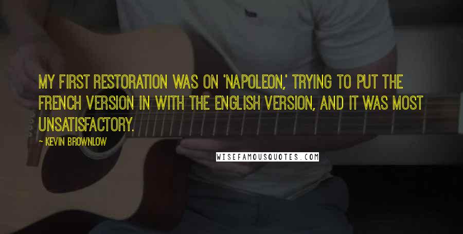 Kevin Brownlow Quotes: My first restoration was on 'Napoleon,' trying to put the French version in with the English version, and it was most unsatisfactory.