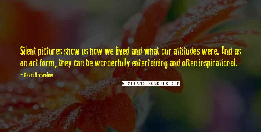 Kevin Brownlow Quotes: Silent pictures show us how we lived and what our attitudes were. And as an art form, they can be wonderfully entertaining and often inspirational.