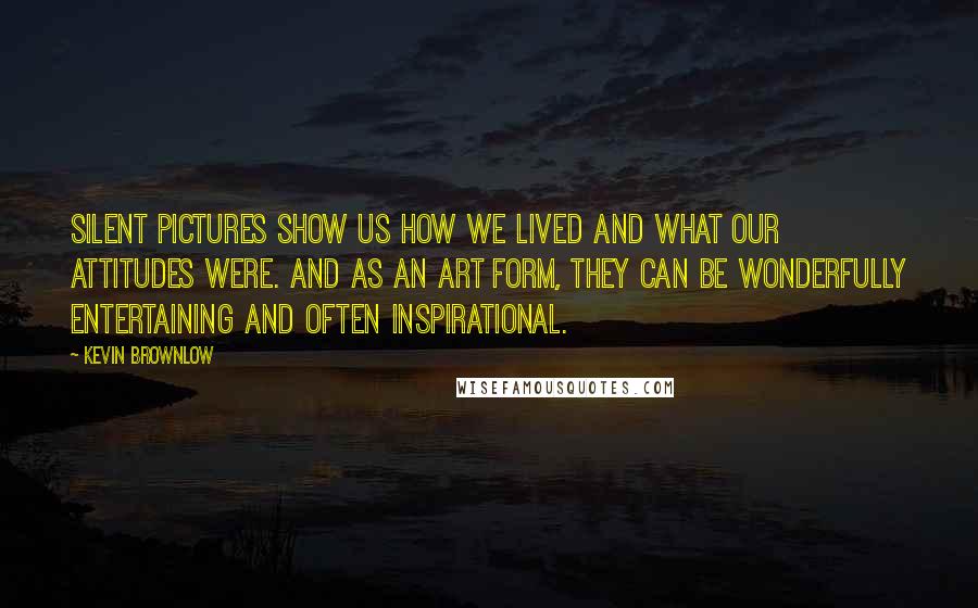 Kevin Brownlow Quotes: Silent pictures show us how we lived and what our attitudes were. And as an art form, they can be wonderfully entertaining and often inspirational.