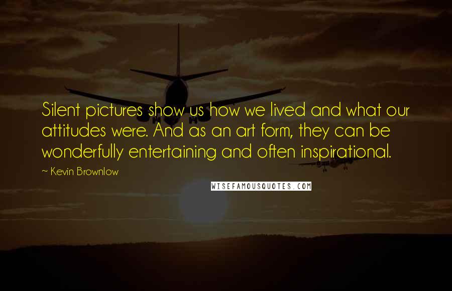 Kevin Brownlow Quotes: Silent pictures show us how we lived and what our attitudes were. And as an art form, they can be wonderfully entertaining and often inspirational.