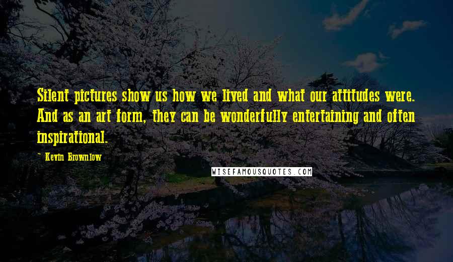 Kevin Brownlow Quotes: Silent pictures show us how we lived and what our attitudes were. And as an art form, they can be wonderfully entertaining and often inspirational.