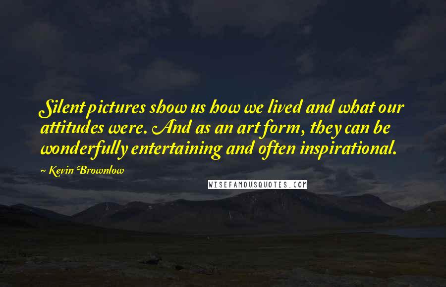 Kevin Brownlow Quotes: Silent pictures show us how we lived and what our attitudes were. And as an art form, they can be wonderfully entertaining and often inspirational.