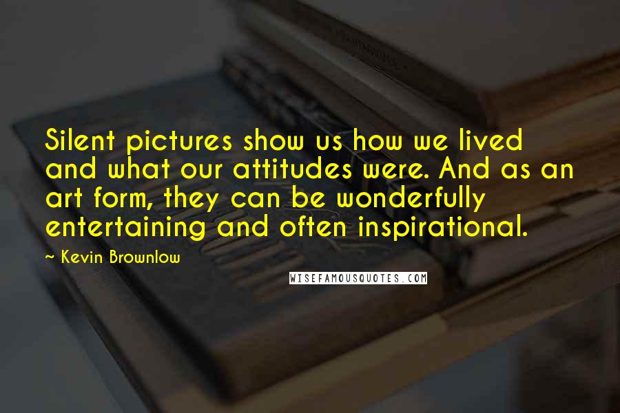 Kevin Brownlow Quotes: Silent pictures show us how we lived and what our attitudes were. And as an art form, they can be wonderfully entertaining and often inspirational.