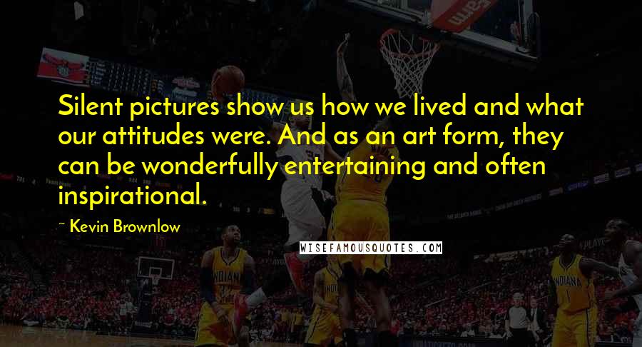 Kevin Brownlow Quotes: Silent pictures show us how we lived and what our attitudes were. And as an art form, they can be wonderfully entertaining and often inspirational.