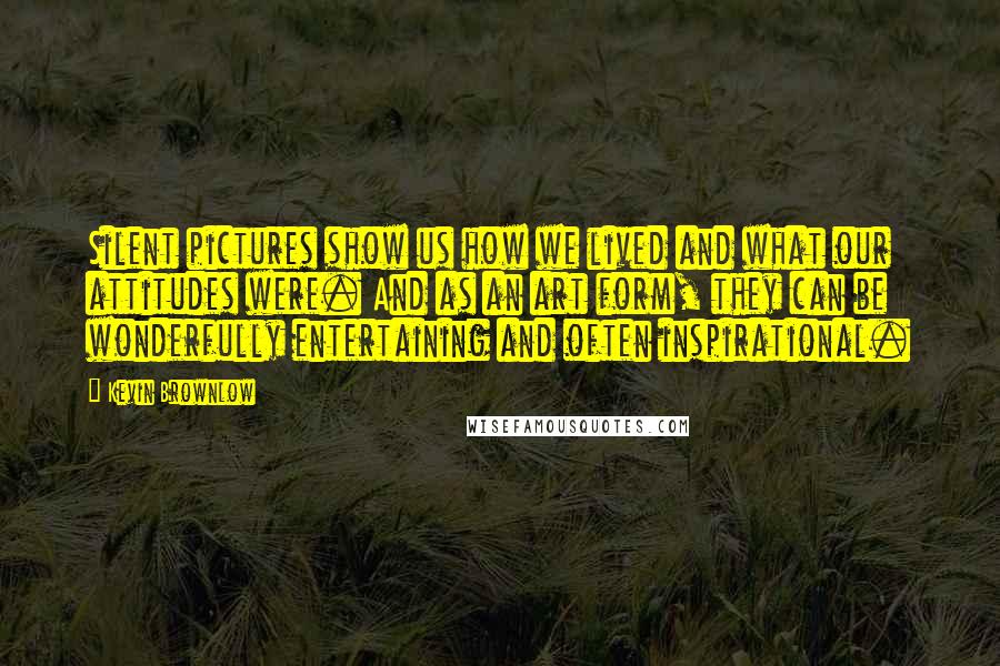 Kevin Brownlow Quotes: Silent pictures show us how we lived and what our attitudes were. And as an art form, they can be wonderfully entertaining and often inspirational.