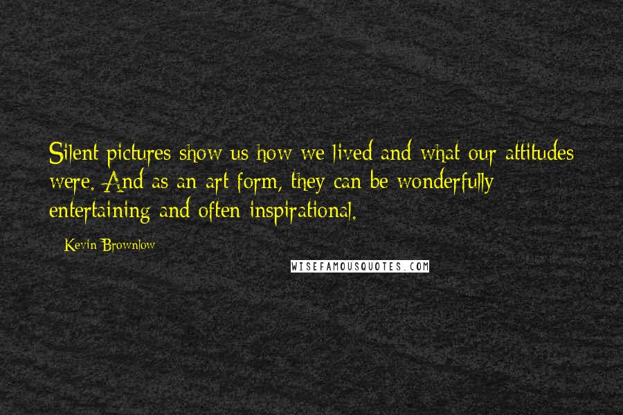 Kevin Brownlow Quotes: Silent pictures show us how we lived and what our attitudes were. And as an art form, they can be wonderfully entertaining and often inspirational.