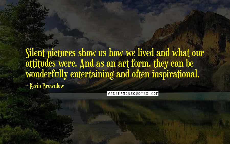 Kevin Brownlow Quotes: Silent pictures show us how we lived and what our attitudes were. And as an art form, they can be wonderfully entertaining and often inspirational.