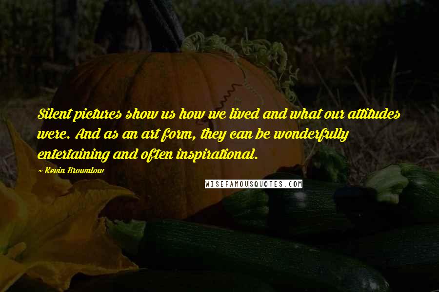 Kevin Brownlow Quotes: Silent pictures show us how we lived and what our attitudes were. And as an art form, they can be wonderfully entertaining and often inspirational.