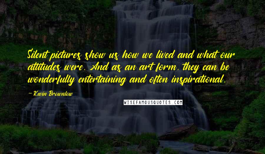 Kevin Brownlow Quotes: Silent pictures show us how we lived and what our attitudes were. And as an art form, they can be wonderfully entertaining and often inspirational.