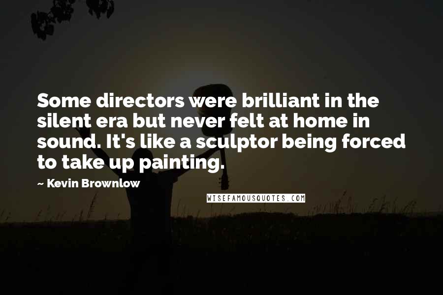 Kevin Brownlow Quotes: Some directors were brilliant in the silent era but never felt at home in sound. It's like a sculptor being forced to take up painting.