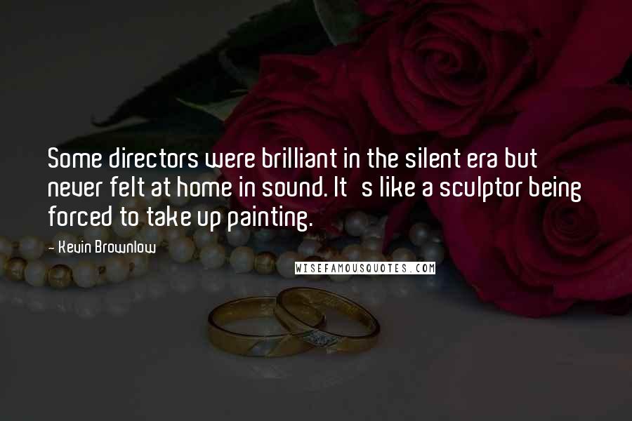 Kevin Brownlow Quotes: Some directors were brilliant in the silent era but never felt at home in sound. It's like a sculptor being forced to take up painting.