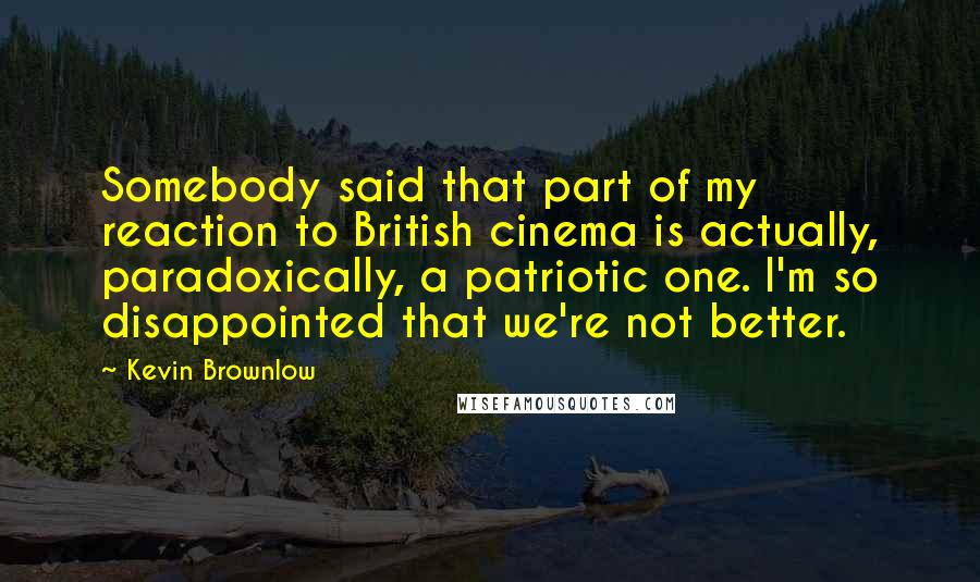 Kevin Brownlow Quotes: Somebody said that part of my reaction to British cinema is actually, paradoxically, a patriotic one. I'm so disappointed that we're not better.