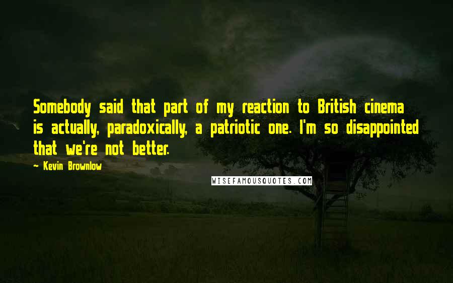 Kevin Brownlow Quotes: Somebody said that part of my reaction to British cinema is actually, paradoxically, a patriotic one. I'm so disappointed that we're not better.