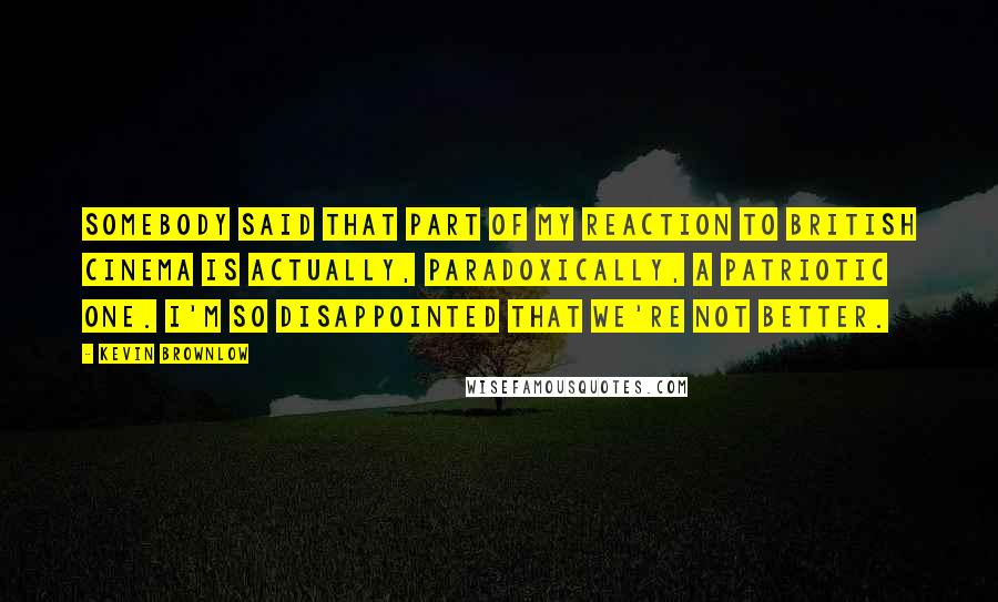 Kevin Brownlow Quotes: Somebody said that part of my reaction to British cinema is actually, paradoxically, a patriotic one. I'm so disappointed that we're not better.