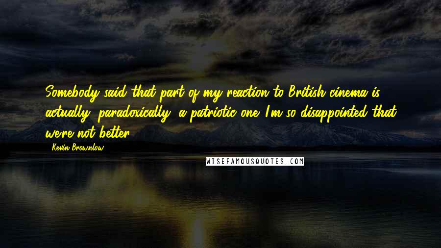 Kevin Brownlow Quotes: Somebody said that part of my reaction to British cinema is actually, paradoxically, a patriotic one. I'm so disappointed that we're not better.