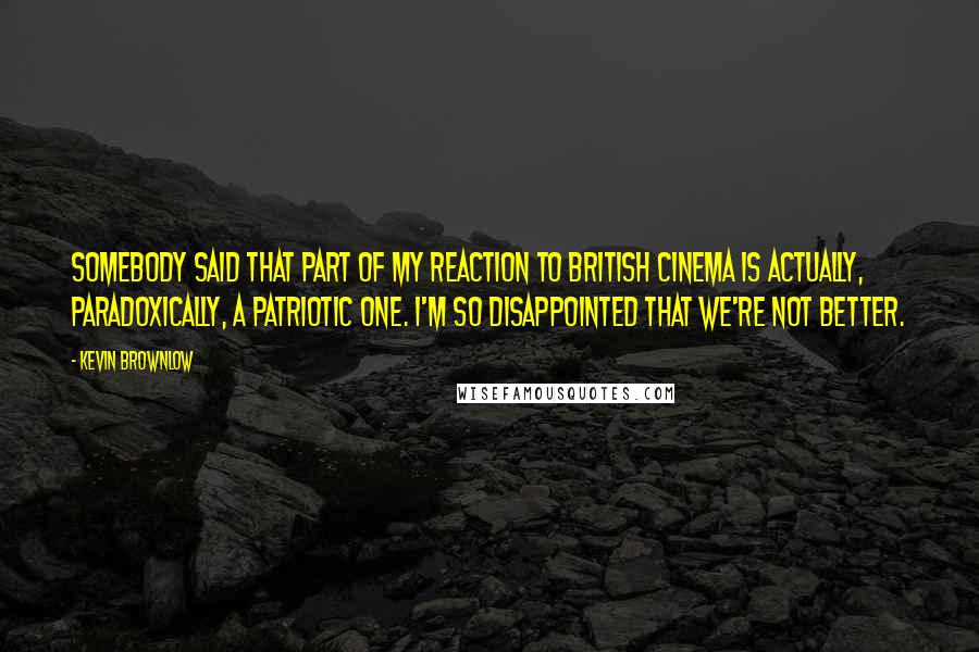 Kevin Brownlow Quotes: Somebody said that part of my reaction to British cinema is actually, paradoxically, a patriotic one. I'm so disappointed that we're not better.