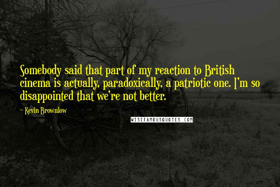 Kevin Brownlow Quotes: Somebody said that part of my reaction to British cinema is actually, paradoxically, a patriotic one. I'm so disappointed that we're not better.