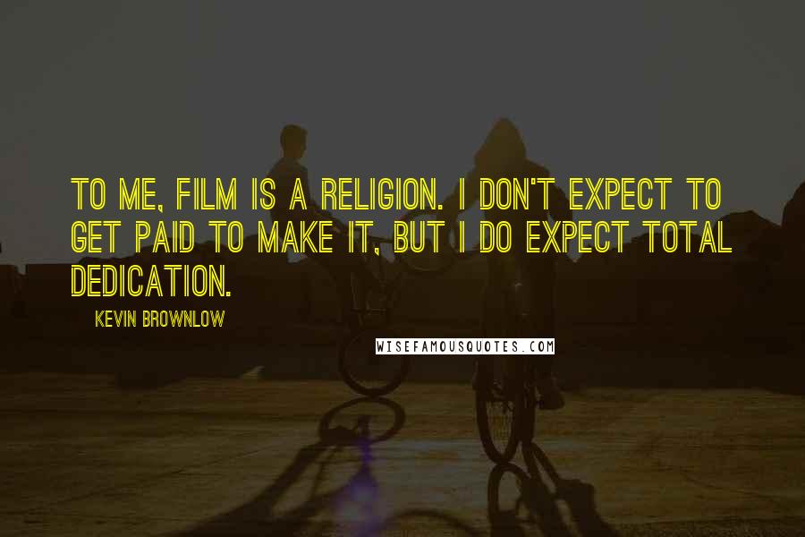 Kevin Brownlow Quotes: To me, film is a religion. I don't expect to get paid to make it, but I do expect total dedication.