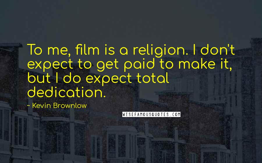 Kevin Brownlow Quotes: To me, film is a religion. I don't expect to get paid to make it, but I do expect total dedication.