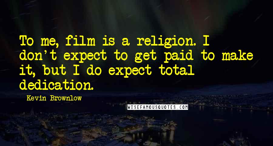 Kevin Brownlow Quotes: To me, film is a religion. I don't expect to get paid to make it, but I do expect total dedication.