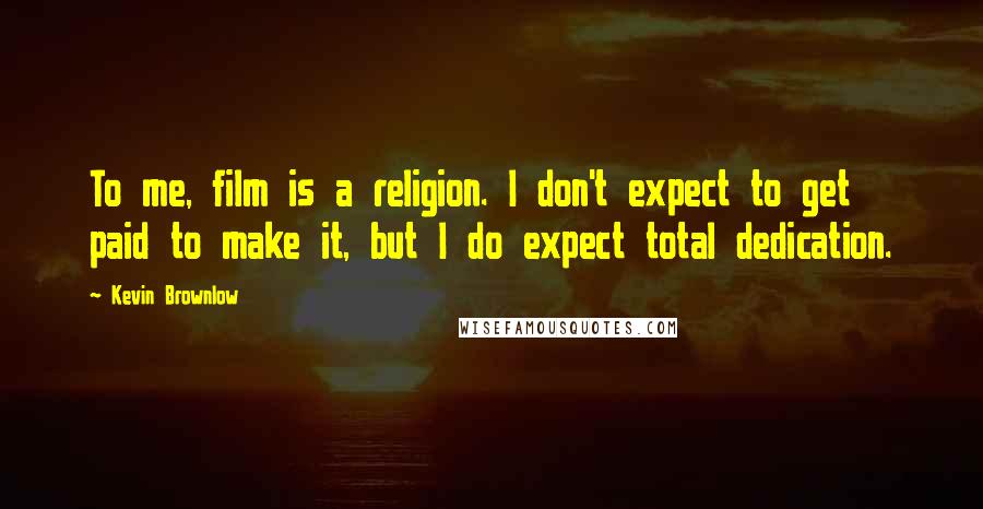 Kevin Brownlow Quotes: To me, film is a religion. I don't expect to get paid to make it, but I do expect total dedication.