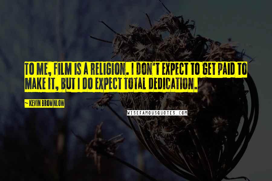 Kevin Brownlow Quotes: To me, film is a religion. I don't expect to get paid to make it, but I do expect total dedication.