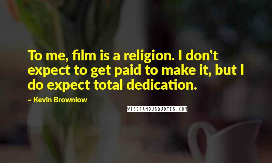 Kevin Brownlow Quotes: To me, film is a religion. I don't expect to get paid to make it, but I do expect total dedication.