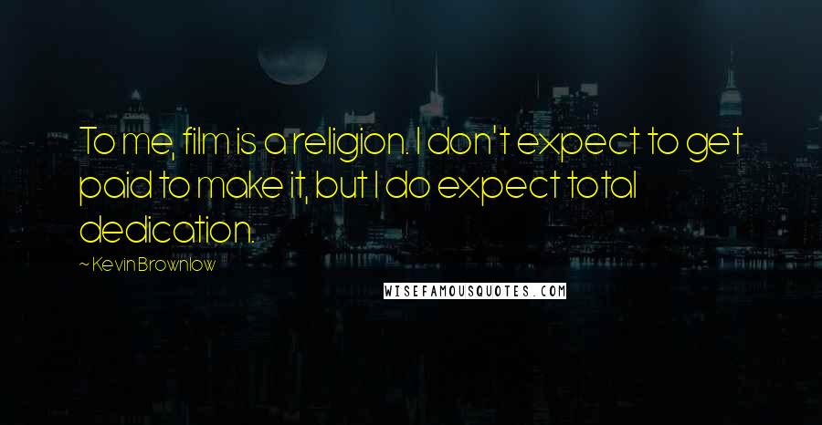 Kevin Brownlow Quotes: To me, film is a religion. I don't expect to get paid to make it, but I do expect total dedication.