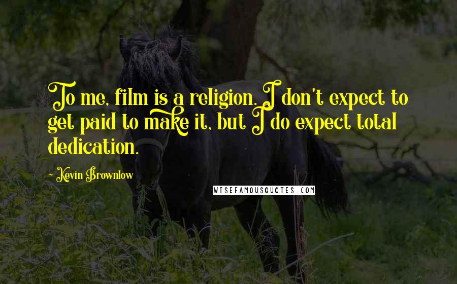 Kevin Brownlow Quotes: To me, film is a religion. I don't expect to get paid to make it, but I do expect total dedication.