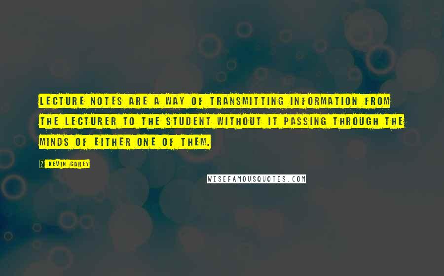 Kevin Carey Quotes: lecture notes are a way of transmitting information from the lecturer to the student without it passing through the minds of either one of them.
