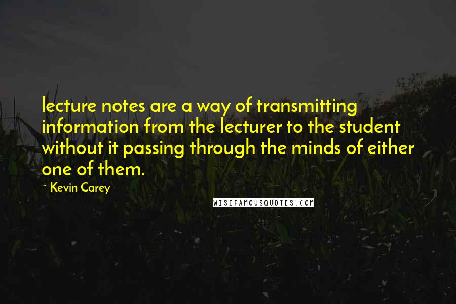 Kevin Carey Quotes: lecture notes are a way of transmitting information from the lecturer to the student without it passing through the minds of either one of them.