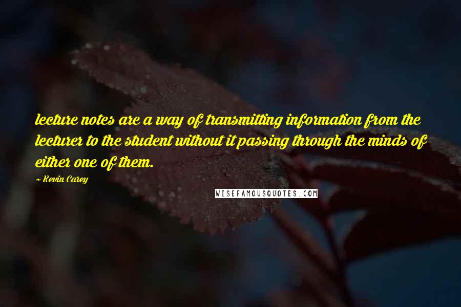 Kevin Carey Quotes: lecture notes are a way of transmitting information from the lecturer to the student without it passing through the minds of either one of them.