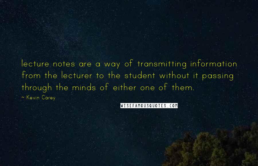 Kevin Carey Quotes: lecture notes are a way of transmitting information from the lecturer to the student without it passing through the minds of either one of them.