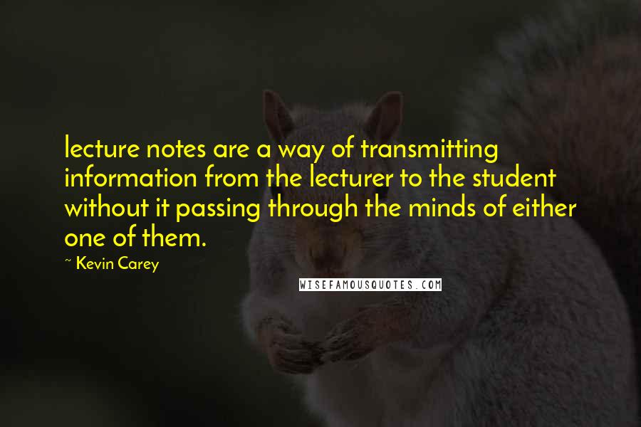 Kevin Carey Quotes: lecture notes are a way of transmitting information from the lecturer to the student without it passing through the minds of either one of them.